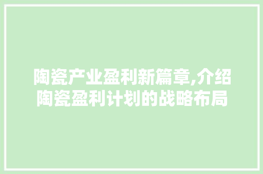 陶瓷产业盈利新篇章,介绍陶瓷盈利计划的战略布局