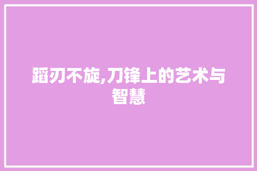 蹈刃不旋,刀锋上的艺术与智慧