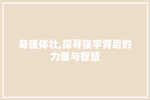 身强体壮,探寻强字背后的力量与智慧