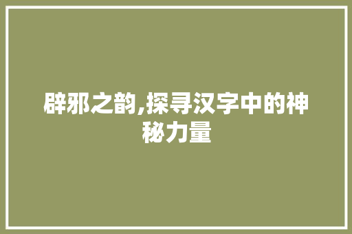 辟邪之韵,探寻汉字中的神秘力量