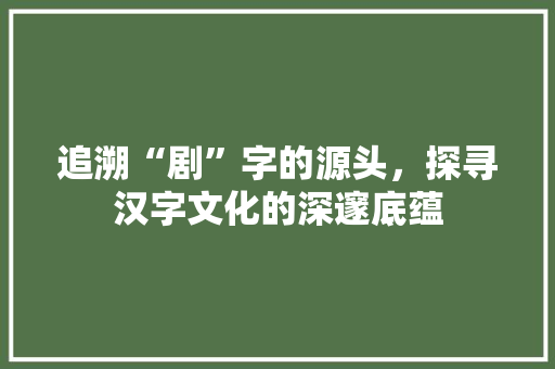 追溯“剧”字的源头，探寻汉字文化的深邃底蕴