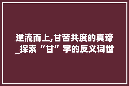 逆流而上,甘苦共度的真谛_探索“甘”字的反义词世界