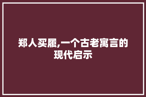 郑人买履,一个古老寓言的现代启示