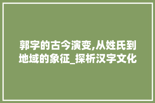 郭字的古今演变,从姓氏到地域的象征_探析汉字文化的深厚底蕴