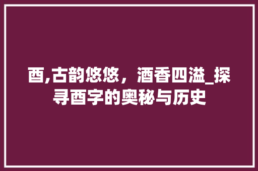 酉,古韵悠悠，酒香四溢_探寻酉字的奥秘与历史