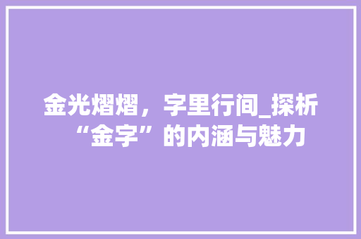 金光熠熠，字里行间_探析“金字”的内涵与魅力