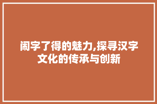 闹字了得的魅力,探寻汉字文化的传承与创新