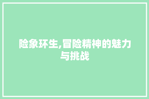 险象环生,冒险精神的魅力与挑战
