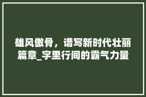 雄风傲骨，谱写新时代壮丽篇章_字里行间的霸气力量