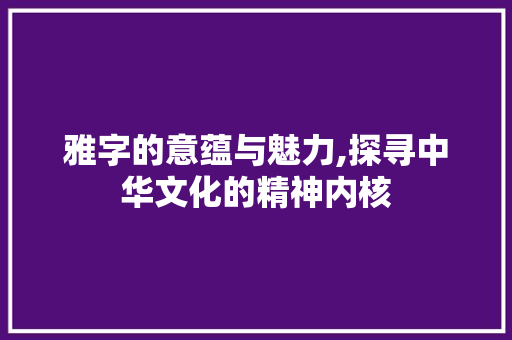 雅字的意蕴与魅力,探寻中华文化的精神内核