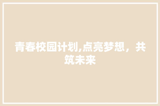 青春校园计划,点亮梦想，共筑未来