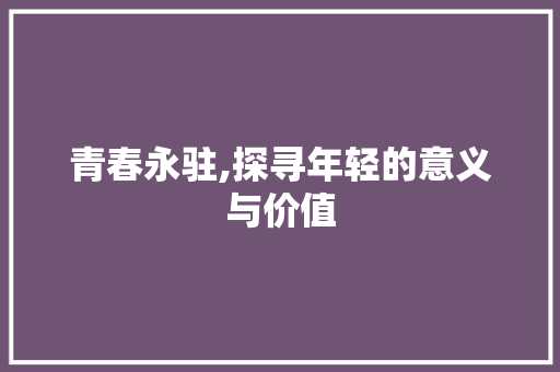 青春永驻,探寻年轻的意义与价值