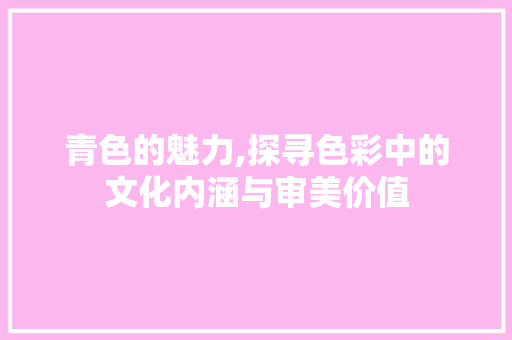 青色的魅力,探寻色彩中的文化内涵与审美价值