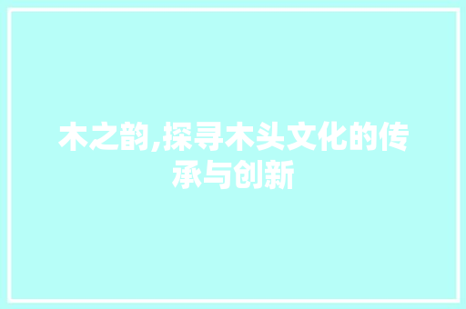 木之韵,探寻木头文化的传承与创新