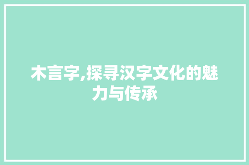 木言字,探寻汉字文化的魅力与传承