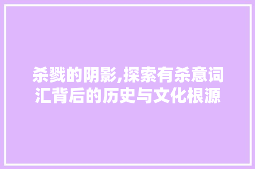 杀戮的阴影,探索有杀意词汇背后的历史与文化根源