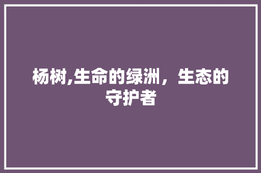 杨树,生命的绿洲，生态的守护者 短语