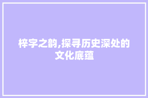 梓字之韵,探寻历史深处的文化底蕴