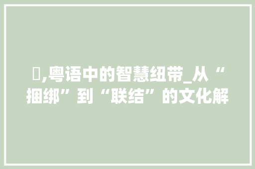 梱,粤语中的智慧纽带_从“捆绑”到“联结”的文化解读