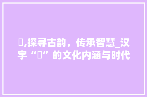棖,探寻古韵，传承智慧_汉字“棖”的文化内涵与时代价值