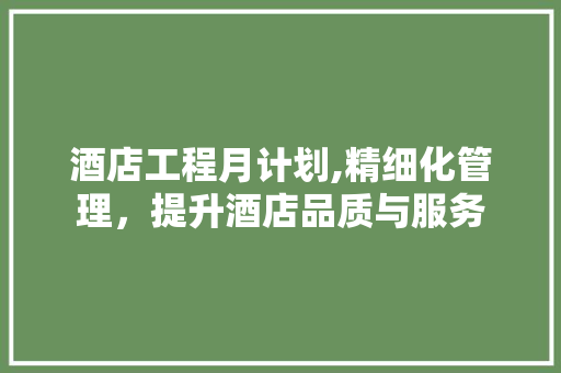 酒店工程月计划,精细化管理，提升酒店品质与服务 问答