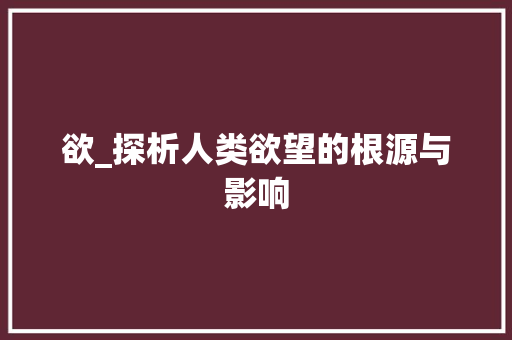 欲_探析人类欲望的根源与影响