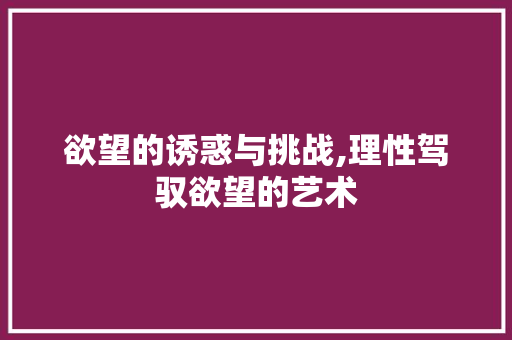欲望的诱惑与挑战,理性驾驭欲望的艺术