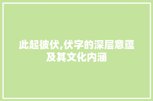 此起彼伏,伏字的深层意蕴及其文化内涵