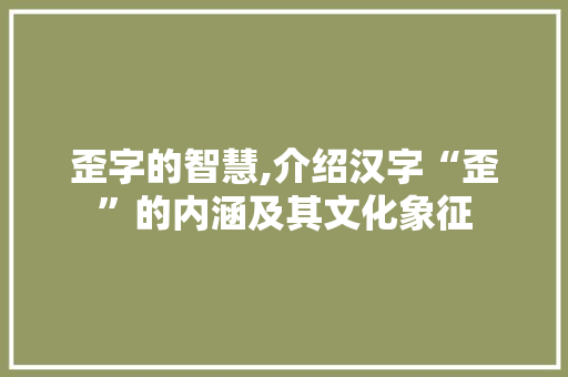 歪字的智慧,介绍汉字“歪”的内涵及其文化象征