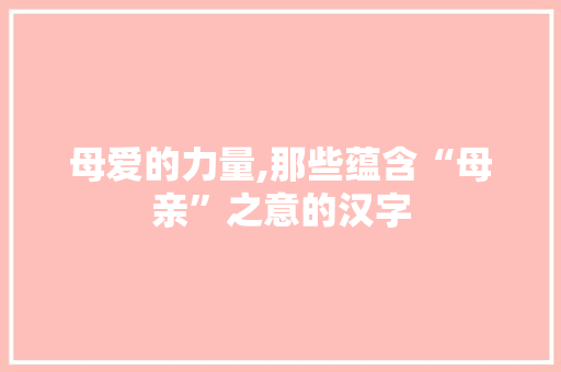 母爱的力量,那些蕴含“母亲”之意的汉字