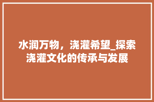 水润万物，浇灌希望_探索浇灌文化的传承与发展