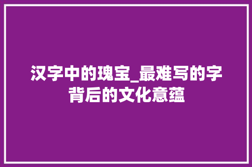 汉字中的瑰宝_最难写的字背后的文化意蕴 成语汇编
