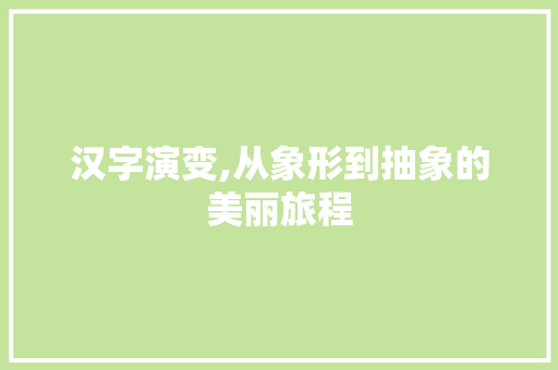 汉字演变,从象形到抽象的美丽旅程