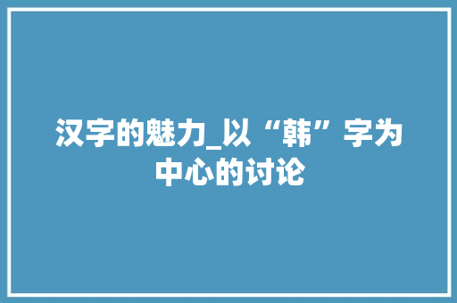 汉字的魅力_以“韩”字为中心的讨论