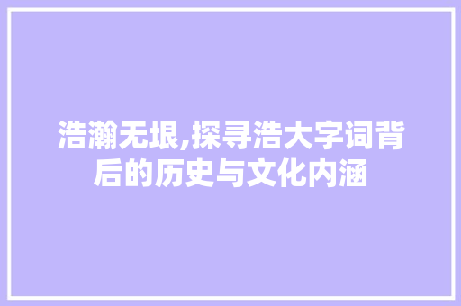 浩瀚无垠,探寻浩大字词背后的历史与文化内涵