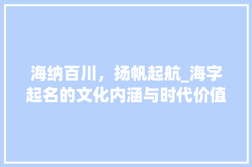 海纳百川，扬帆起航_海字起名的文化内涵与时代价值