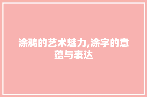 涂鸦的艺术魅力,涂字的意蕴与表达