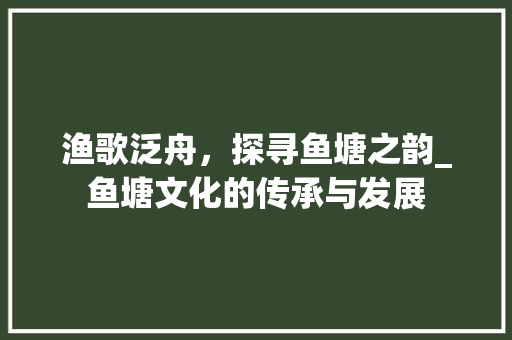 渔歌泛舟，探寻鱼塘之韵_鱼塘文化的传承与发展 成语汇编