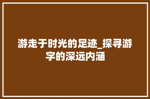 游走于时光的足迹_探寻游字的深远内涵 汉字拼音