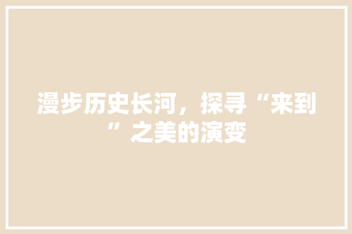 漫步历史长河，探寻“来到”之美的演变