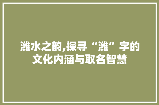 潍水之韵,探寻“潍”字的文化内涵与取名智慧