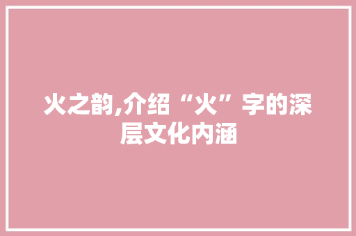 火之韵,介绍“火”字的深层文化内涵