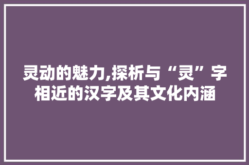 灵动的魅力,探析与“灵”字相近的汉字及其文化内涵