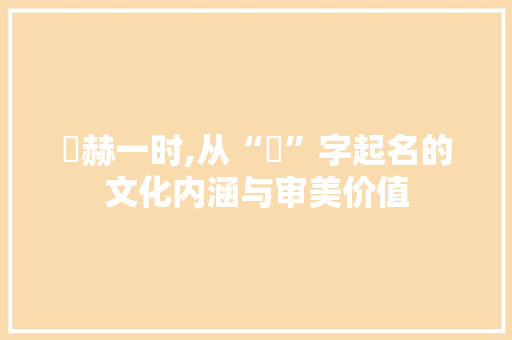 烜赫一时,从“烜”字起名的文化内涵与审美价值