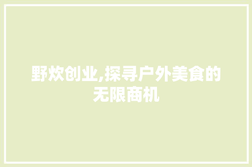 野炊创业,探寻户外美食的无限商机