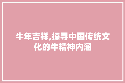 牛年吉祥,探寻中国传统文化的牛精神内涵