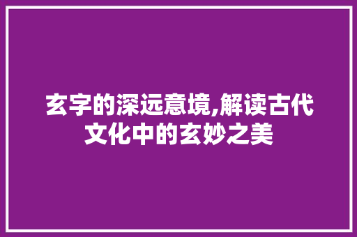 玄字的深远意境,解读古代文化中的玄妙之美