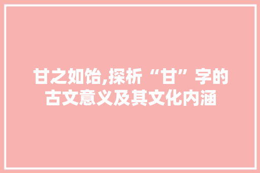 甘之如饴,探析“甘”字的古文意义及其文化内涵