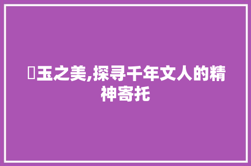 皌玉之美,探寻千年文人的精神寄托 英语单词