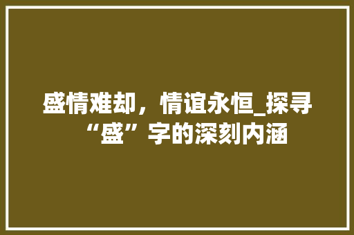 盛情难却，情谊永恒_探寻“盛”字的深刻内涵